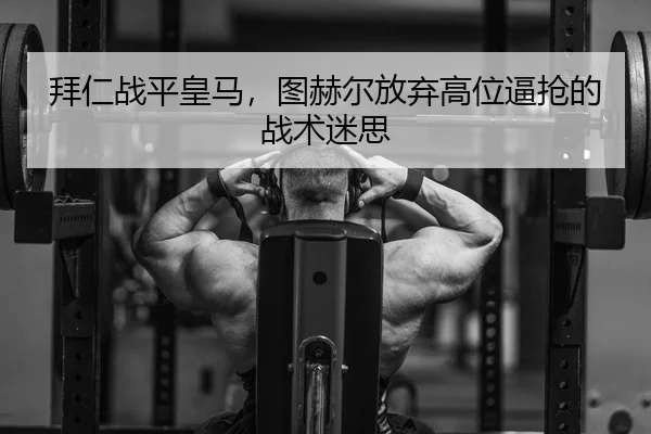 拜仁战平皇马，图赫尔放弃高位逼抢的战术迷思
