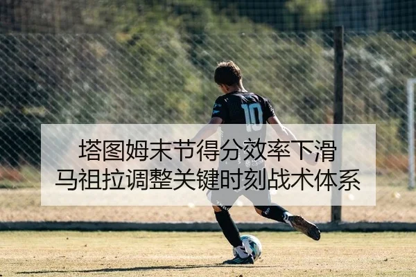 塔图姆末节得分效率下滑 马祖拉调整关键时刻战术体系